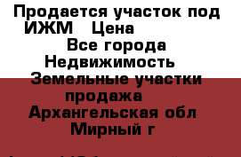 Продается участок под ИЖМ › Цена ­ 500 000 - Все города Недвижимость » Земельные участки продажа   . Архангельская обл.,Мирный г.